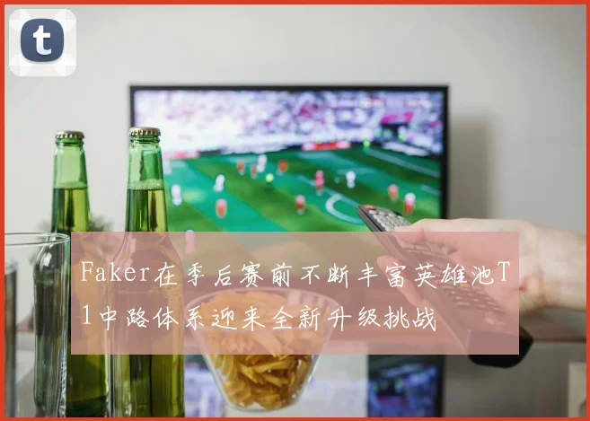 Faker在季后赛前不断丰富英雄池T1中路体系迎来全新升级挑战