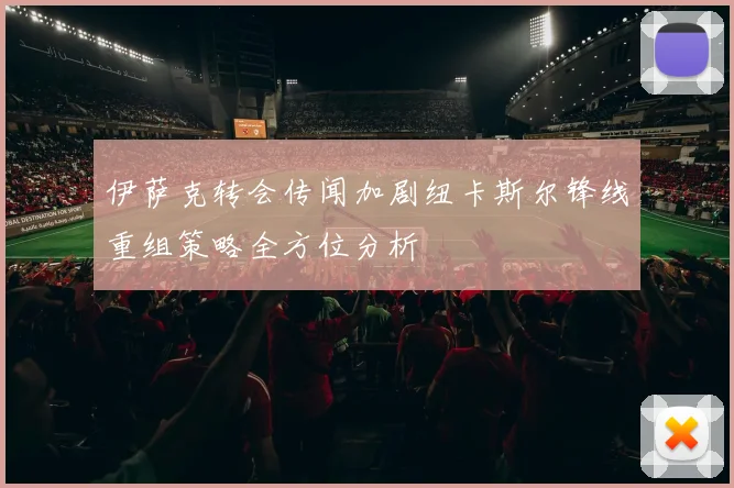 伊萨克转会传闻加剧纽卡斯尔锋线重组策略全方位分析