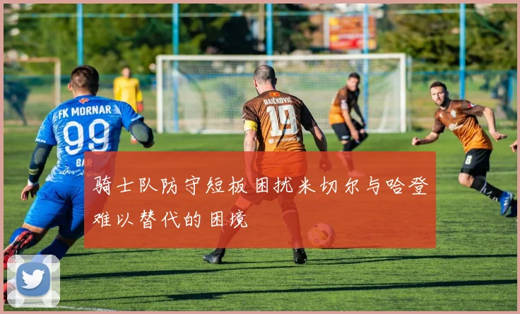 骑士队防守短板困扰米切尔与哈登难以替代的困境