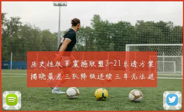 历史性改革震撼联盟3-21乐透方案揭晓最差三队降级连续三年无法进前五