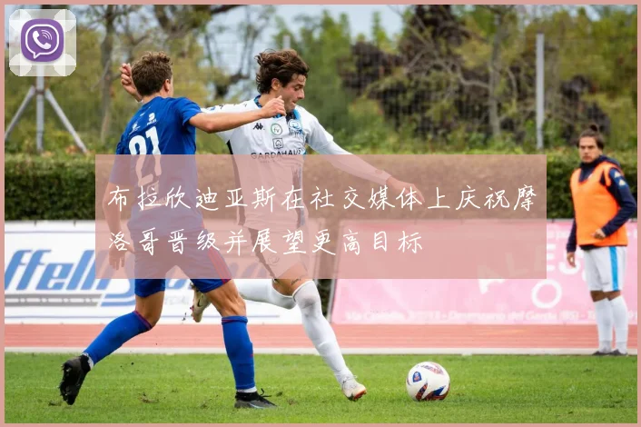 布拉欣迪亚斯在社交媒体上庆祝摩洛哥晋级并展望更高目标