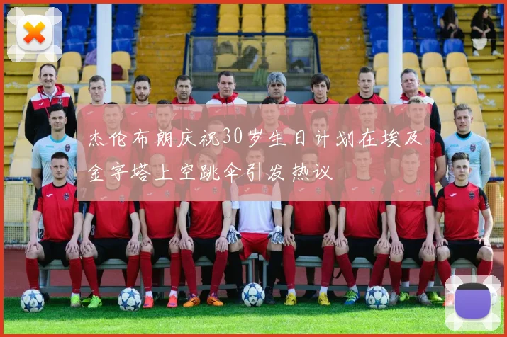 杰伦布朗庆祝30岁生日计划在埃及金字塔上空跳伞引发热议