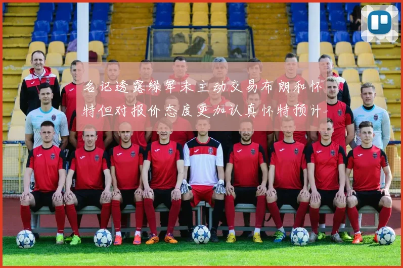 名记透露绿军未主动交易布朗和怀特但对报价态度更加认真怀特预计留队