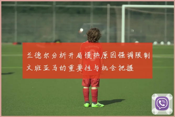 兰德尔分析开局慢热原因强调限制文班亚马的重要性与机会把握