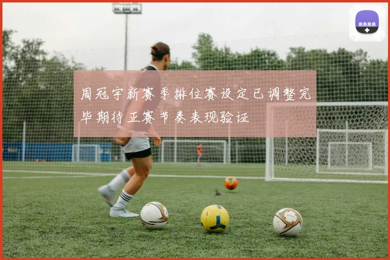 周冠宇新赛季排位赛设定已调整完毕期待正赛节奏表现验证