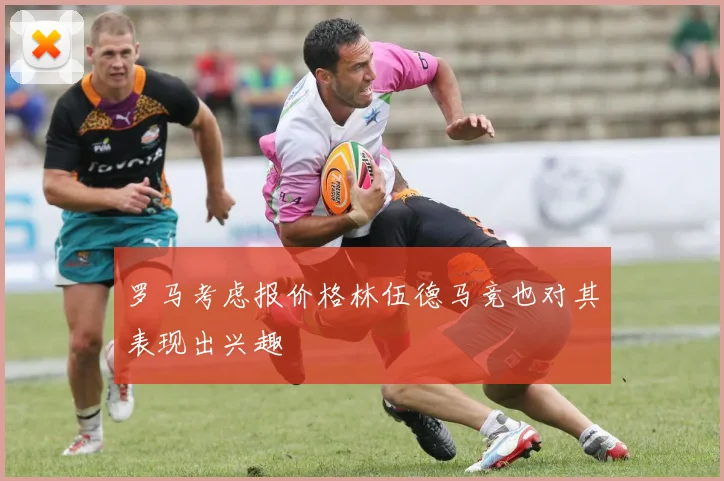 罗马考虑报价格林伍德马竞也对其表现出兴趣