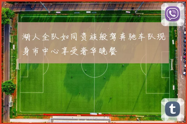 湖人全队如同贵族般驾奔驰车队现身市中心享受奢华晚餐