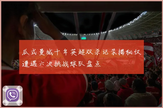 瓜式曼城十年英超双杀记录揭秘仅遭遇六次挑战球队盘点