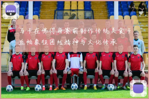 马卡在佛得角赛前制作传统美食卡丘帕象征团结精神与文化传承