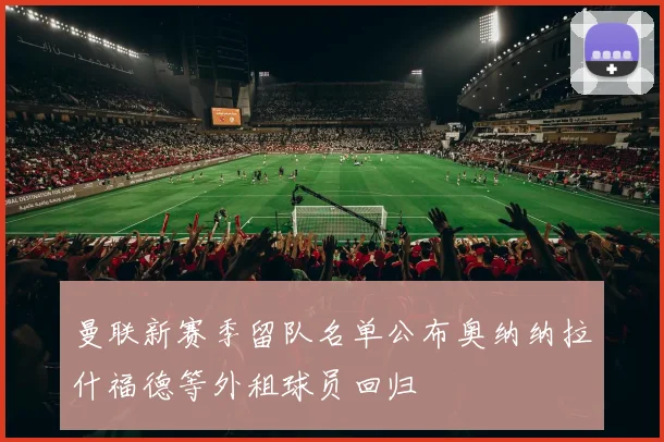 曼联新赛季留队名单公布奥纳纳拉什福德等外租球员回归