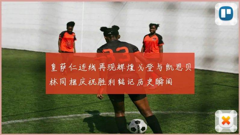 皇萨仁连线再现辉煌戈登与凯恩贝林同框庆祝胜利铭记历史瞬间