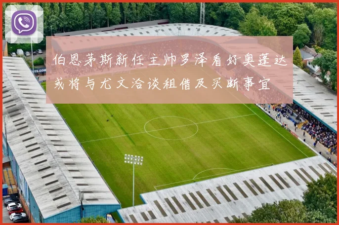 伯恩茅斯新任主帅罗泽看好奥蓬达或将与尤文洽谈租借及买断事宜