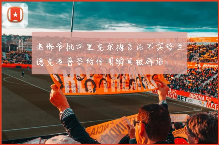 老佛爷批评里克尔梅言论不实哈兰德克洛普签约传闻瞬间被辟谣