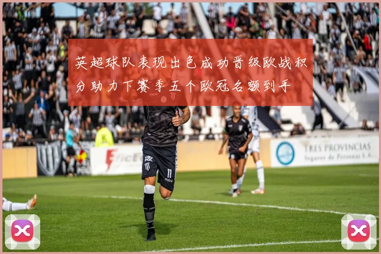 英超球队表现出色成功晋级欧战积分助力下赛季五个欧冠名额到手