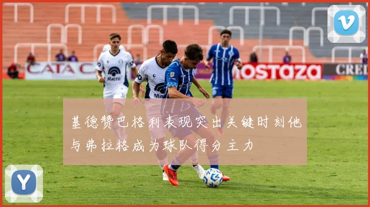 基德赞巴格利表现突出关键时刻他与弗拉格成为球队得分主力