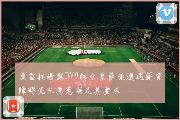 莫雷托透露DV9转会皇萨竞遭遇薪资障碍无队愿意满足其要求