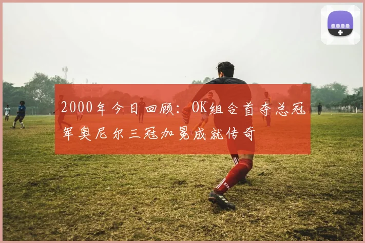 2000年今日回顾：OK组合首夺总冠军奥尼尔三冠加冕成就传奇