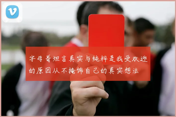 字母哥坦言真实与纯粹是我受欢迎的原因从不掩饰自己的真实想法