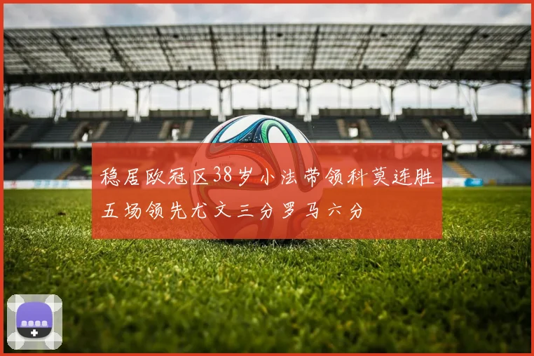 稳居欧冠区38岁小法带领科莫连胜五场领先尤文三分罗马六分