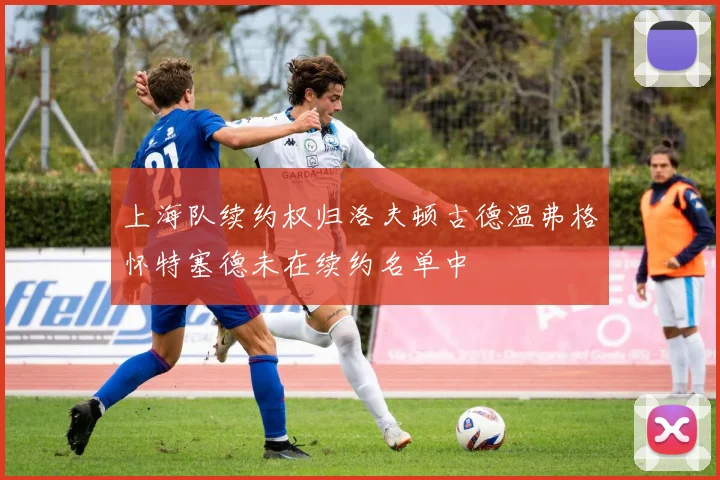 上海队续约权归洛夫顿古德温弗格怀特塞德未在续约名单中