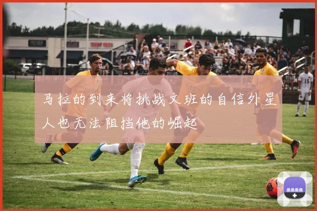马拉的到来将挑战文班的自信外星人也无法阻挡他的崛起