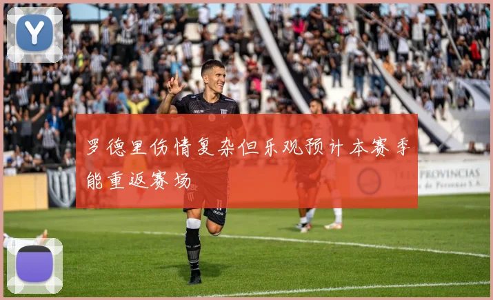 罗德里伤情复杂但乐观预计本赛季能重返赛场