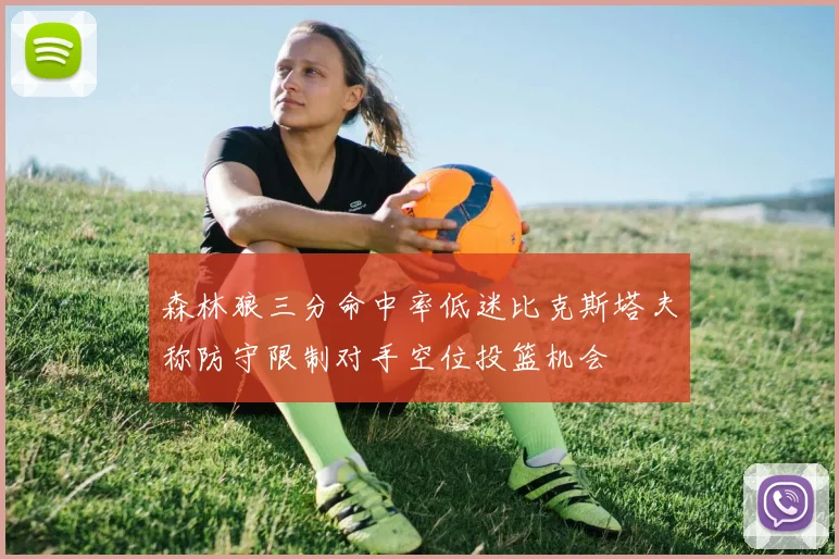 森林狼三分命中率低迷比克斯塔夫称防守限制对手空位投篮机会