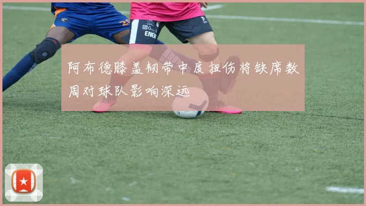 阿布德膝盖韧带中度扭伤将缺席数周对球队影响深远