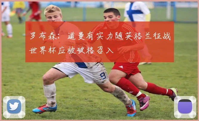 罗布森：道曼有实力随英格兰征战世界杯应被破格召入