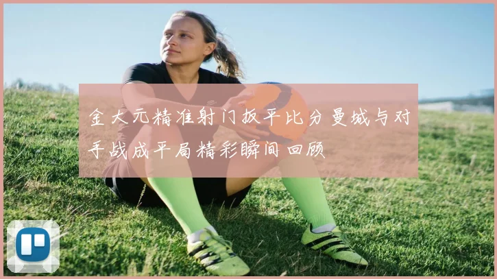 金大元精准射门扳平比分曼城与对手战成平局精彩瞬间回顾