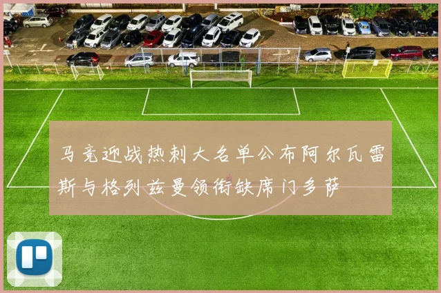 马竞迎战热刺大名单公布阿尔瓦雷斯与格列兹曼领衔缺席门多萨