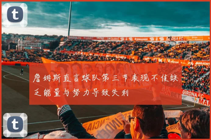 詹姆斯直言球队第三节表现不佳缺乏能量与努力导致失利