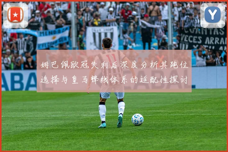 姆巴佩欧冠失利后深度分析其跑位选择与皇马锋线体系的适配性探讨