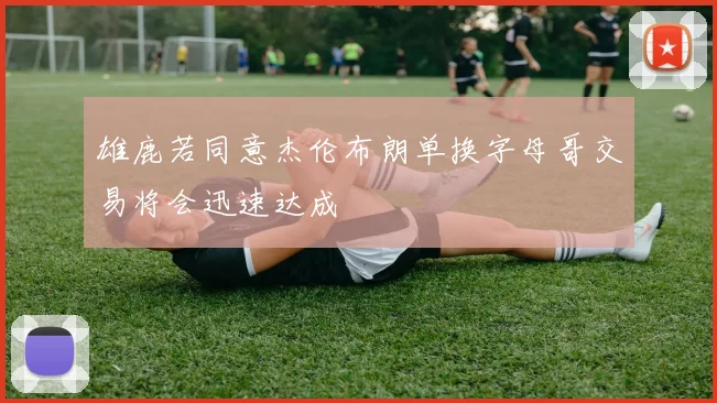 雄鹿若同意杰伦布朗单换字母哥交易将会迅速达成