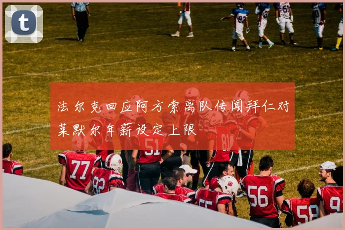 法尔克回应阿方索离队传闻拜仁对莱默尔年薪设定上限