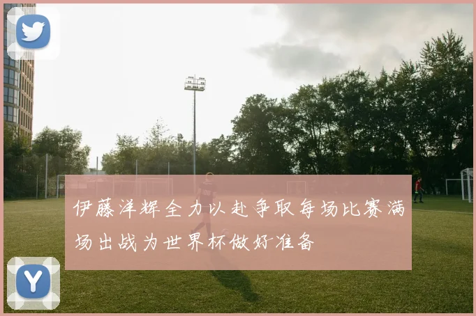 伊藤洋辉全力以赴争取每场比赛满场出战为世界杯做好准备