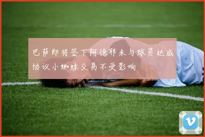 巴萨即将签下阿德耶米与球员达成协议小蜘蛛交易不受影响