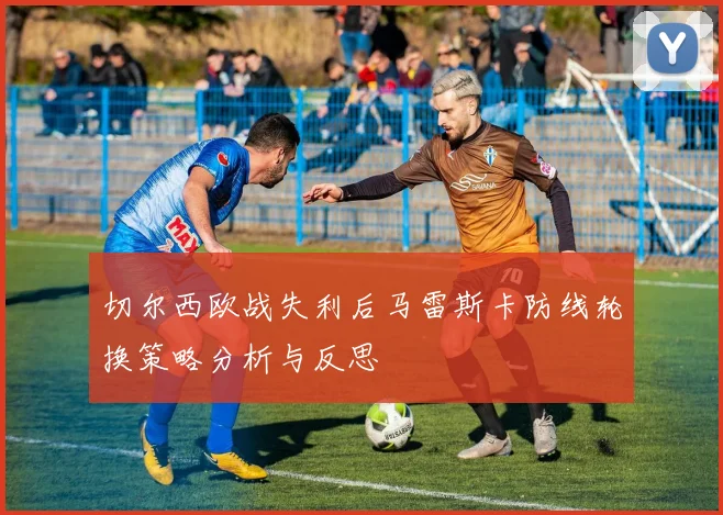 切尔西欧战失利后马雷斯卡防线轮换策略分析与反思