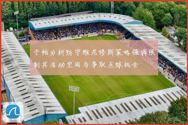 于帕分析防守维尼修斯策略强调限制其活动空间与争取点球机会