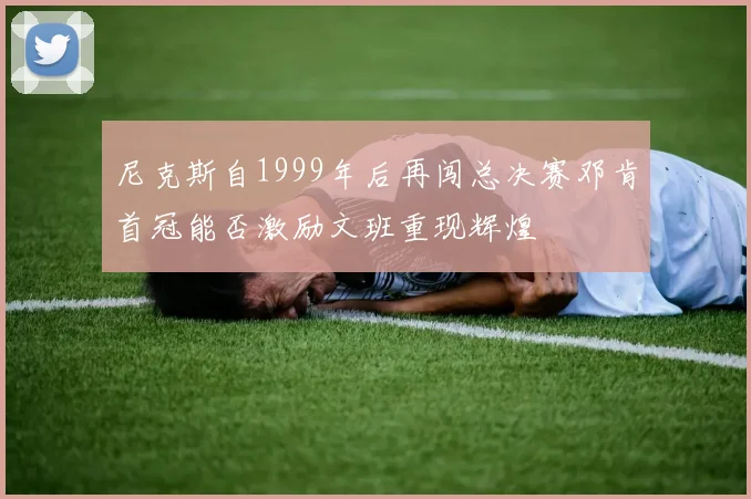 尼克斯自1999年后再闯总决赛邓肯首冠能否激励文班重现辉煌