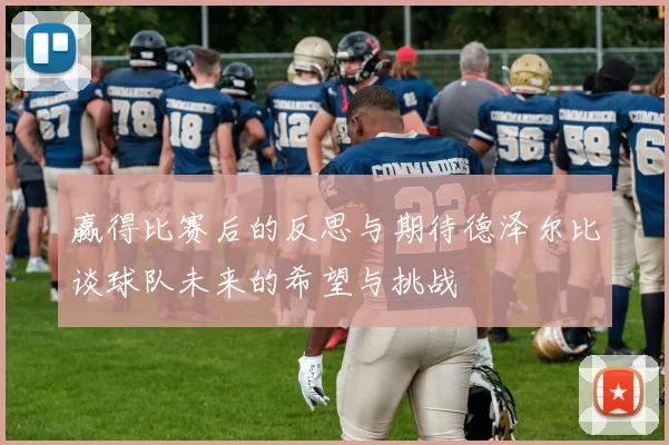 赢得比赛后的反思与期待德泽尔比谈球队未来的希望与挑战