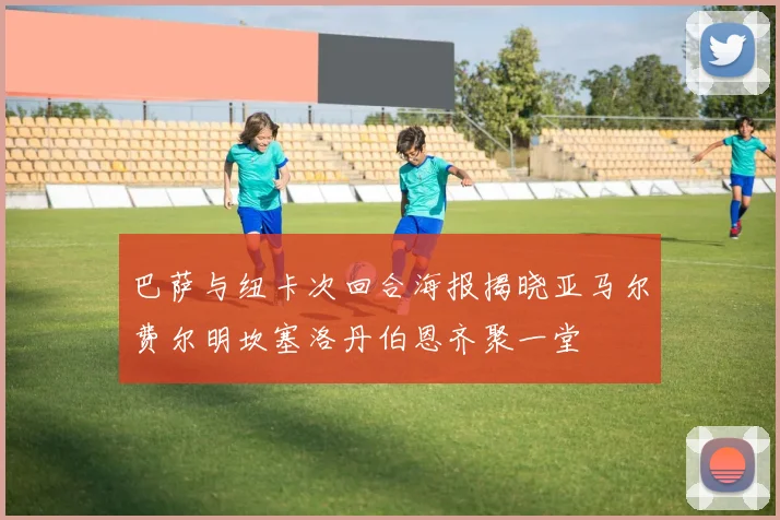 巴萨与纽卡次回合海报揭晓亚马尔费尔明坎塞洛丹伯恩齐聚一堂