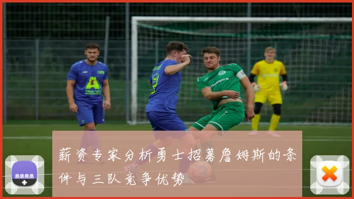 薪资专家分析勇士招募詹姆斯的条件与三队竞争优势