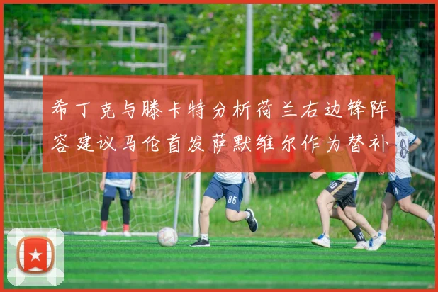 希丁克与滕卡特分析荷兰右边锋阵容建议马伦首发萨默维尔作为替补选择